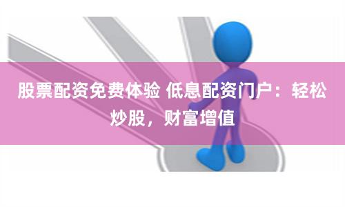 股票配资免费体验 低息配资门户：轻松炒股，财富增值