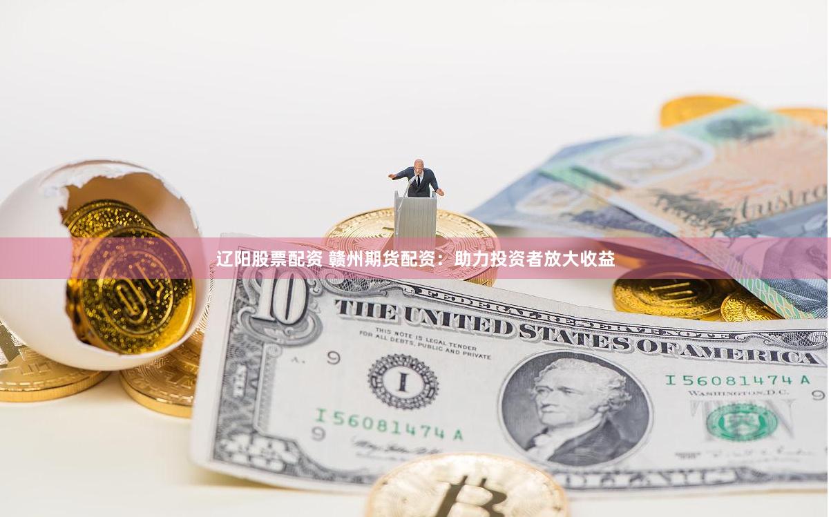 辽阳股票配资 赣州期货配资：助力投资者放大收益