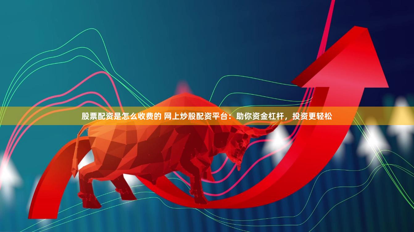 股票配资是怎么收费的 网上炒股配资平台：助你资金杠杆，投资更轻松