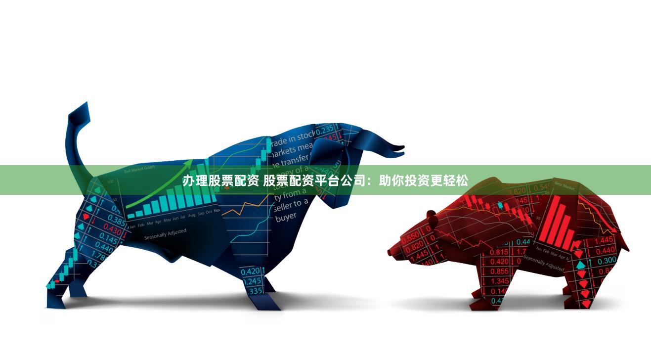 办理股票配资 股票配资平台公司：助你投资更轻松