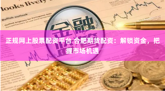正规网上股票配资平台 合肥期货配资：解锁资金，把握市场机遇