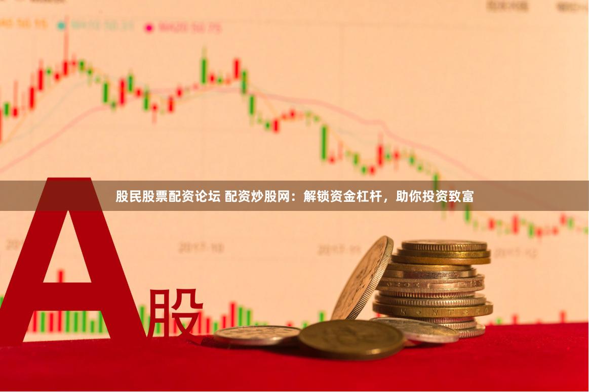 股民股票配资论坛 配资炒股网：解锁资金杠杆，助你投资致富