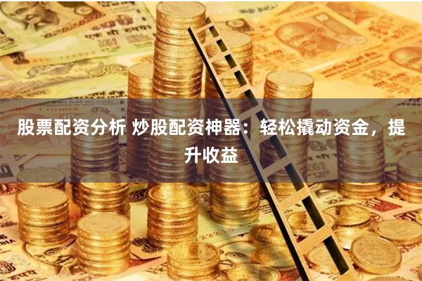 股票配资分析 炒股配资神器：轻松撬动资金，提升收益
