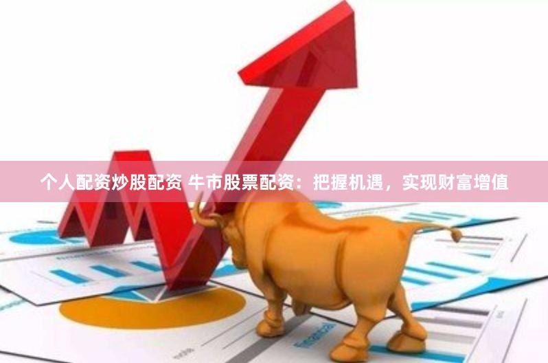 个人配资炒股配资 牛市股票配资：把握机遇，实现财富增值