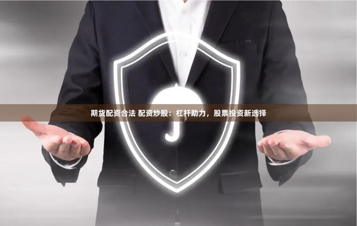 期货配资合法 配资炒股：杠杆助力，股票投资新选择