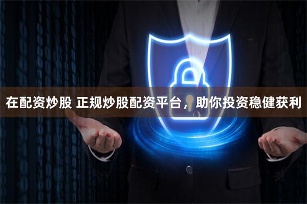 在配资炒股 正规炒股配资平台，助你投资稳健获利