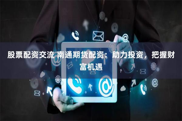 股票配资交流 南通期货配资：助力投资，把握财富机遇