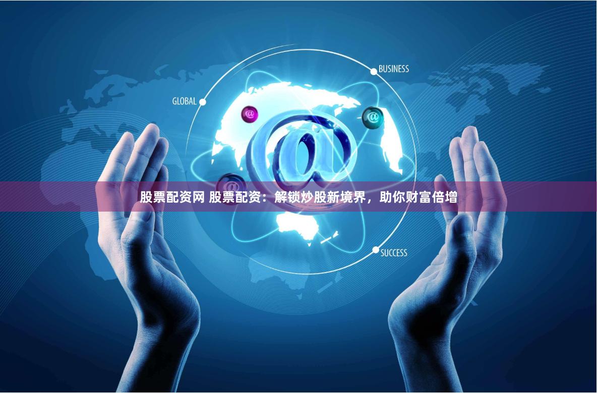 股票配资网 股票配资：解锁炒股新境界，助你财富倍增