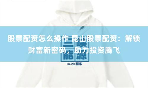 股票配资怎么操作 昆山股票配资：解锁财富新密码，助力投资腾飞