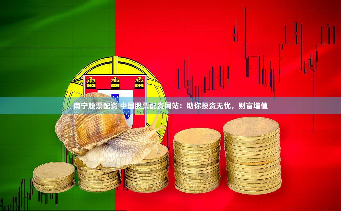 南宁股票配资 中国股票配资网站：助你投资无忧，财富增值