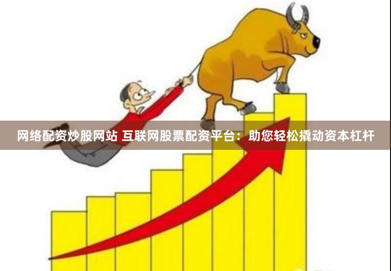 网络配资炒股网站 互联网股票配资平台：助您轻松撬动资本杠杆