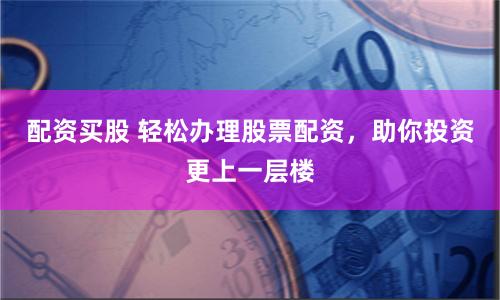 配资买股 轻松办理股票配资，助你投资更上一层楼