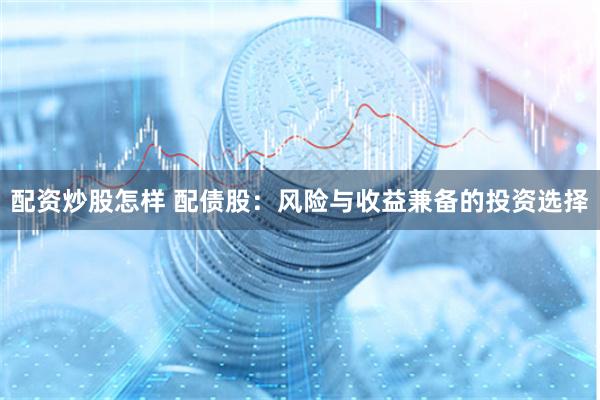 配资炒股怎样 配债股：风险与收益兼备的投资选择