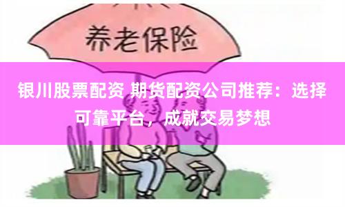 银川股票配资 期货配资公司推荐：选择可靠平台，成就交易梦想