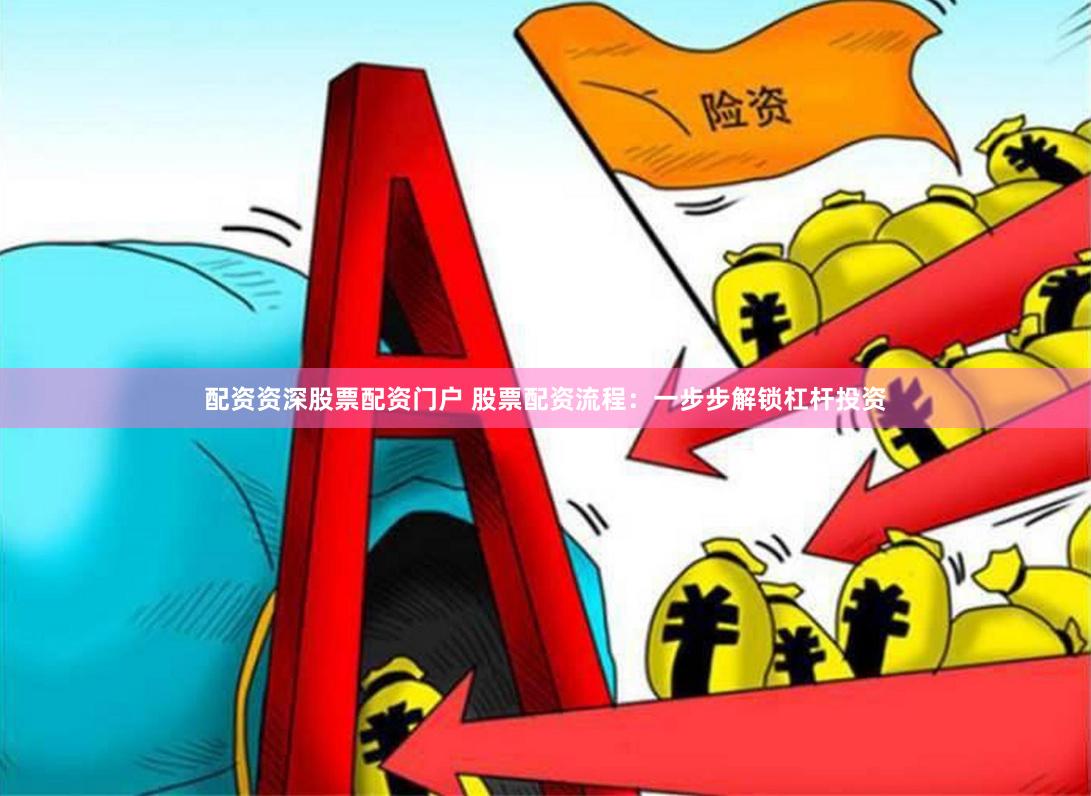 配资资深股票配资门户 股票配资流程：一步步解锁杠杆投资