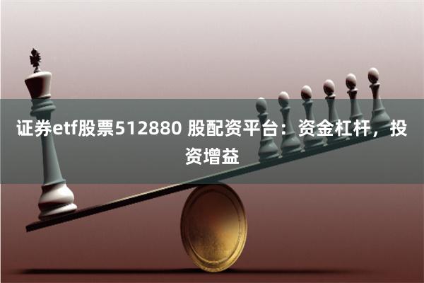 证券etf股票512880 股配资平台：资金杠杆，投资增益