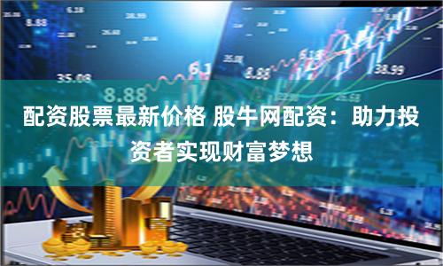配资股票最新价格 股牛网配资：助力投资者实现财富梦想
