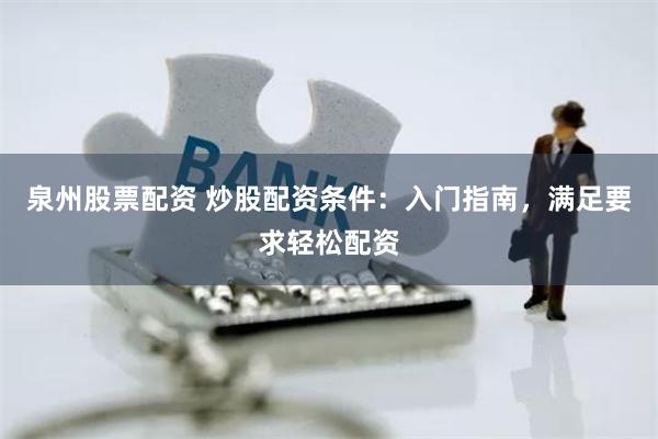 泉州股票配资 炒股配资条件：入门指南，满足要求轻松配资
