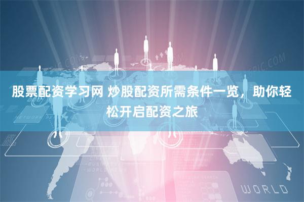股票配资学习网 炒股配资所需条件一览，助你轻松开启配资之旅