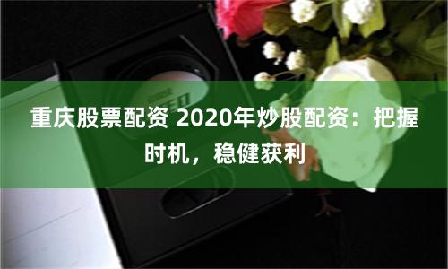 重庆股票配资 2020年炒股配资：把握时机，稳健获利
