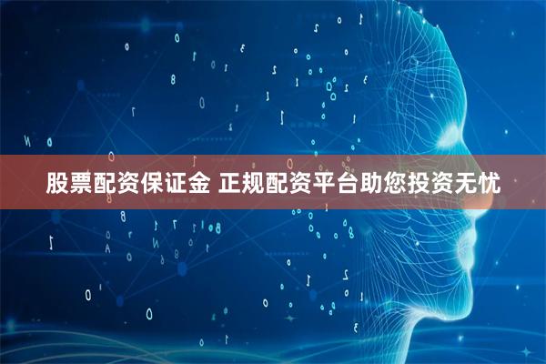 股票配资保证金 正规配资平台助您投资无忧