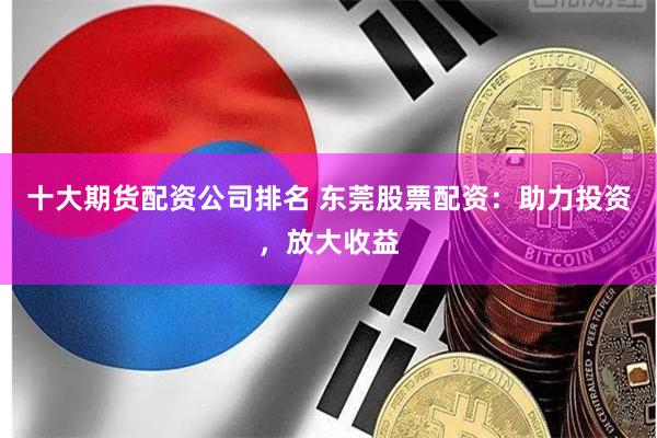 十大期货配资公司排名 东莞股票配资：助力投资，放大收益
