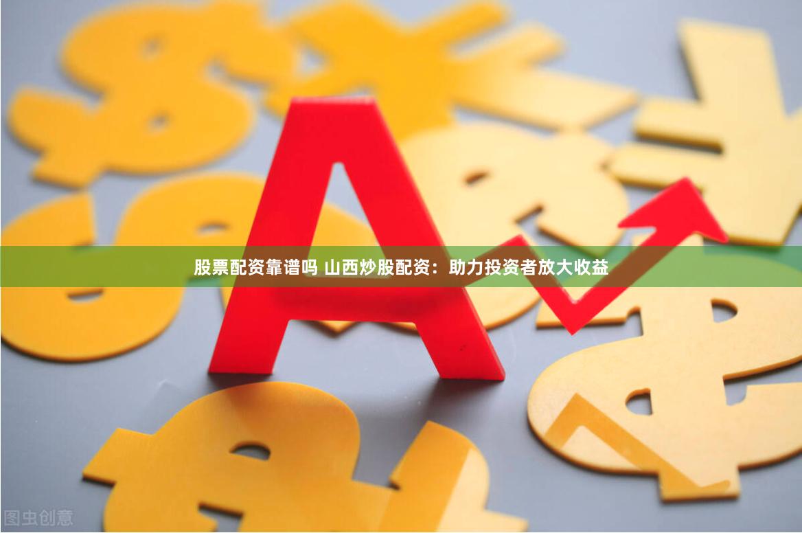 股票配资靠谱吗 山西炒股配资：助力投资者放大收益