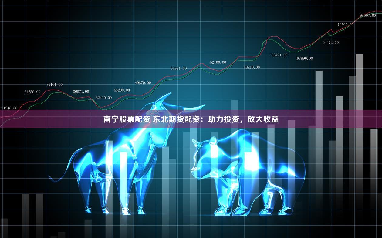 南宁股票配资 东北期货配资：助力投资，放大收益
