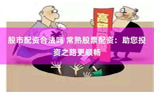 股市配资合法吗 常熟股票配资：助您投资之路更顺畅