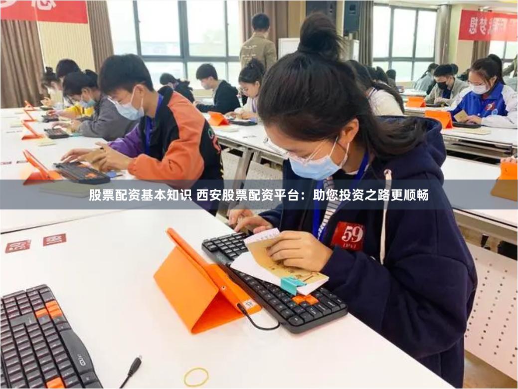 股票配资基本知识 西安股票配资平台：助您投资之路更顺畅