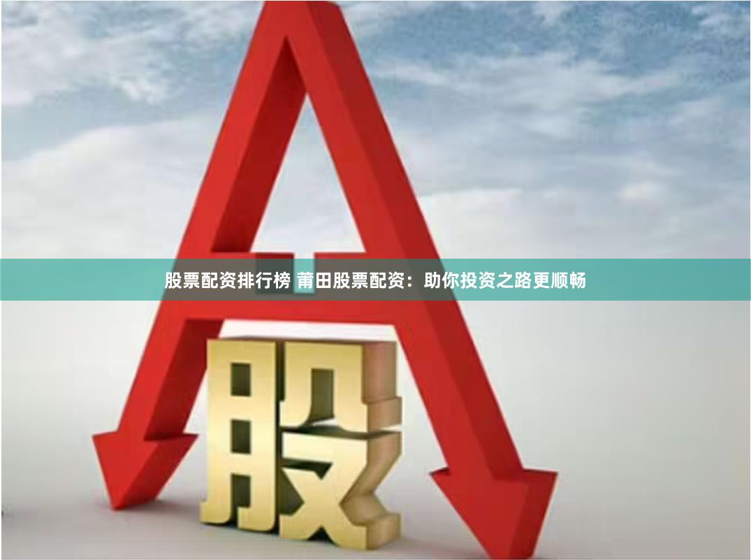 股票配资排行榜 莆田股票配资：助你投资之路更顺畅