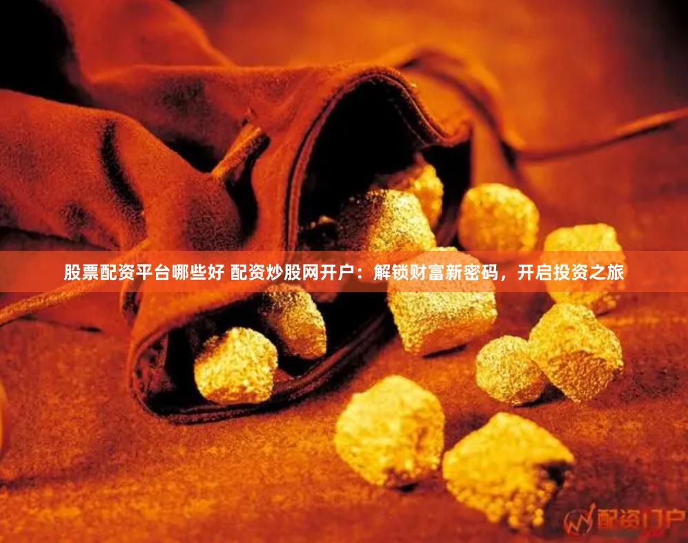 股票配资平台哪些好 配资炒股网开户：解锁财富新密码，开启投资之旅