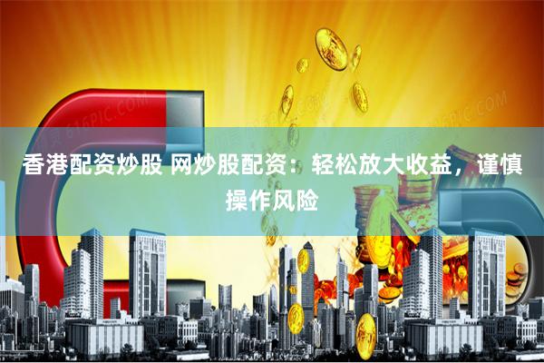 香港配资炒股 网炒股配资：轻松放大收益，谨慎操作风险