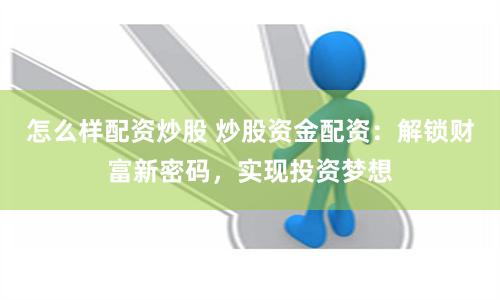 怎么样配资炒股 炒股资金配资：解锁财富新密码，实现投资梦想