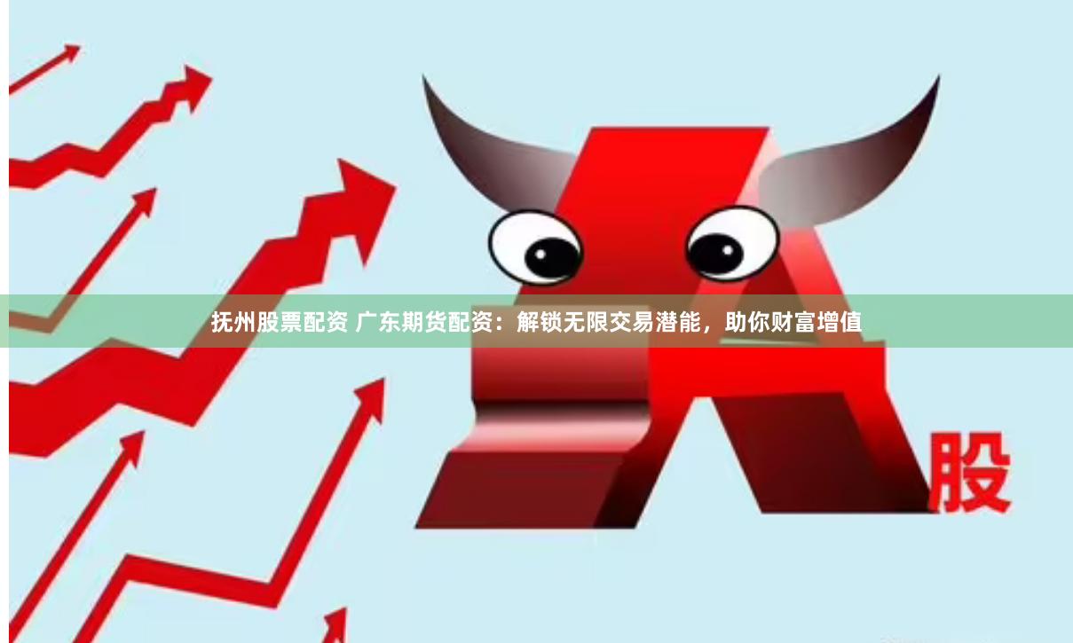 抚州股票配资 广东期货配资：解锁无限交易潜能，助你财富增值