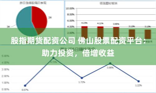 股指期货配资公司 佛山股票配资平台：助力投资，倍增收益