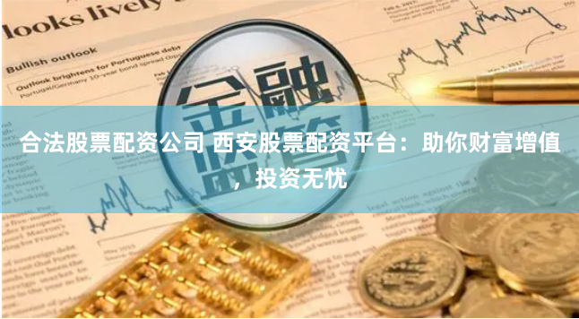 合法股票配资公司 西安股票配资平台：助你财富增值，投资无忧