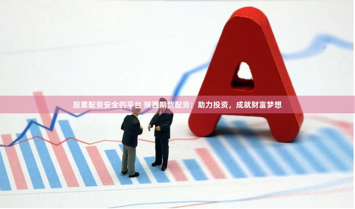 股票配资安全的平台 陕西期货配资：助力投资，成就财富梦想