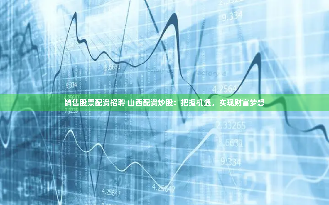 销售股票配资招聘 山西配资炒股：把握机遇，实现财富梦想
