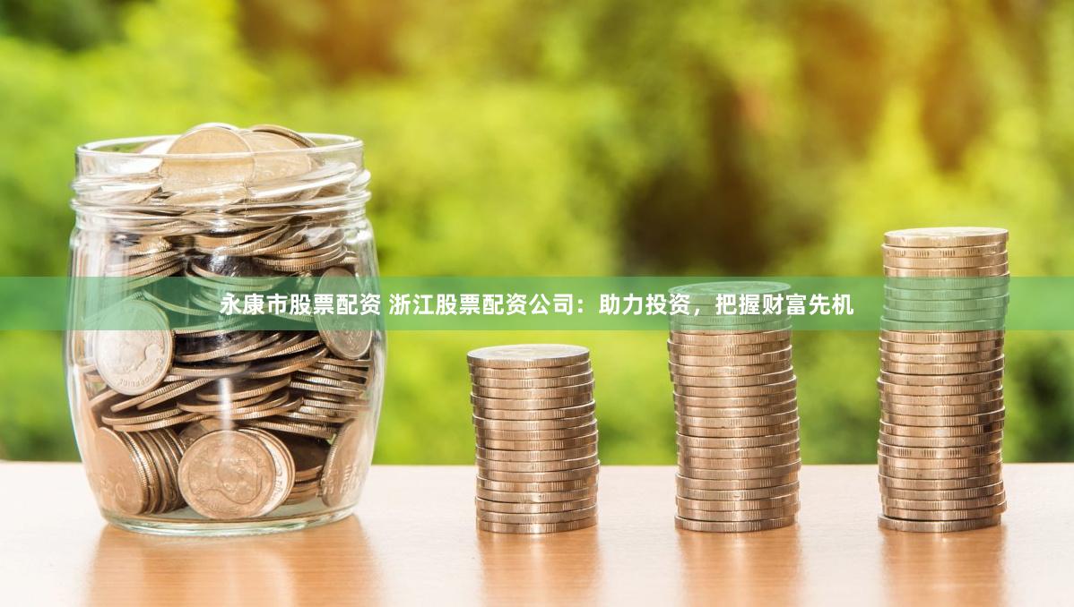 永康市股票配资 浙江股票配资公司：助力投资，把握财富先机