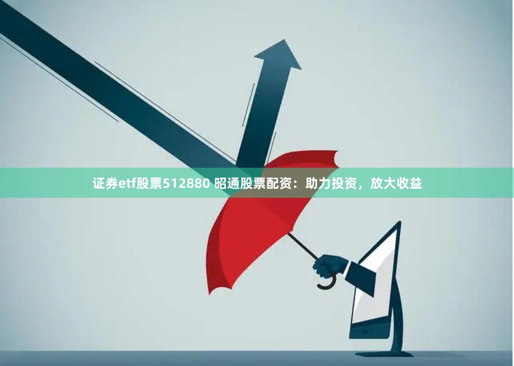 证券etf股票512880 昭通股票配资：助力投资，放大收益