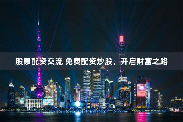 股票配资交流 免费配资炒股，开启财富之路