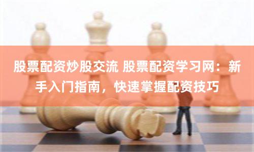 股票配资炒股交流 股票配资学习网：新手入门指南，快速掌握配资技巧