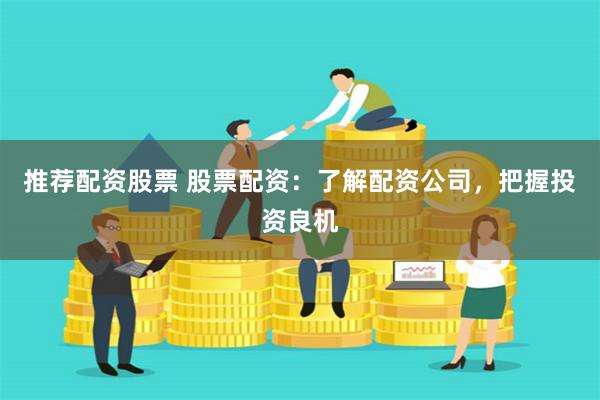 推荐配资股票 股票配资：了解配资公司，把握投资良机