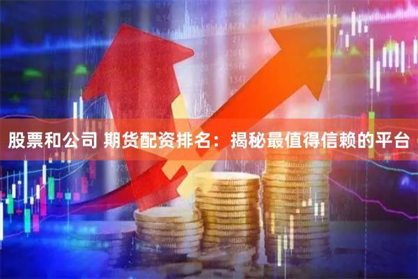 股票和公司 期货配资排名：揭秘最值得信赖的平台