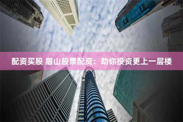 配资买股 眉山股票配资：助你投资更上一层楼