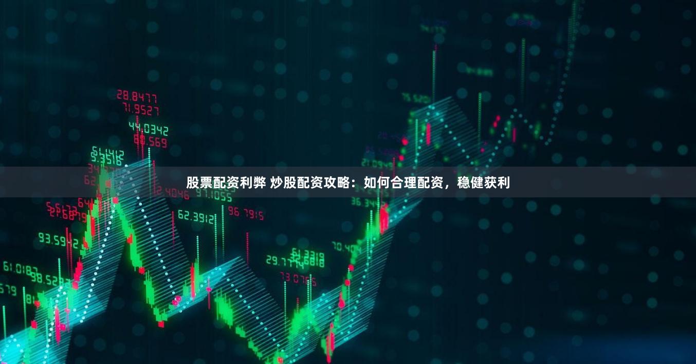 股票配资利弊 炒股配资攻略：如何合理配资，稳健获利