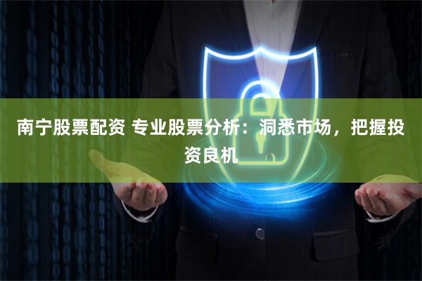 南宁股票配资 专业股票分析：洞悉市场，把握投资良机