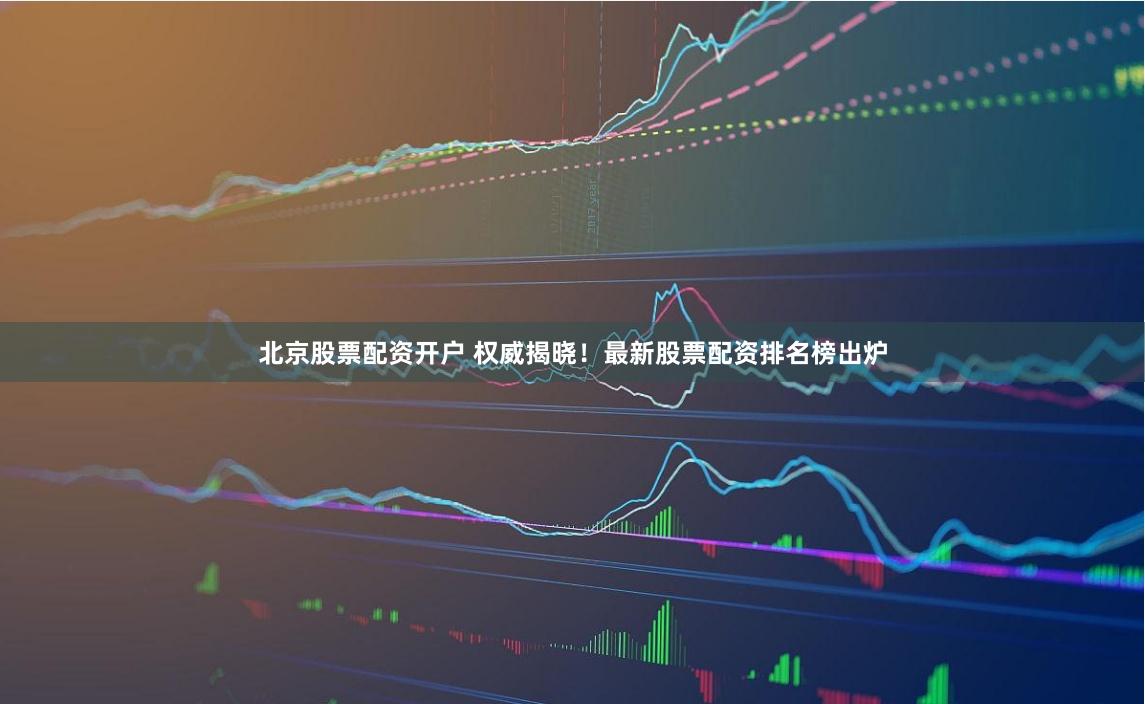 北京股票配资开户 权威揭晓！最新股票配资排名榜出炉