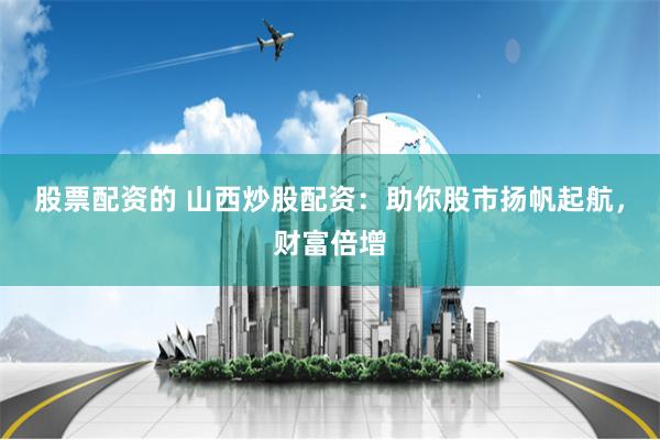 股票配资的 山西炒股配资：助你股市扬帆起航，财富倍增